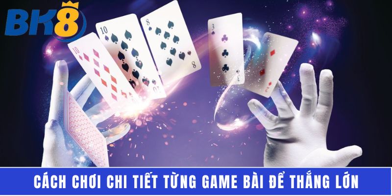 Cách chơi chi tiết từng game bài để thắng lớn
