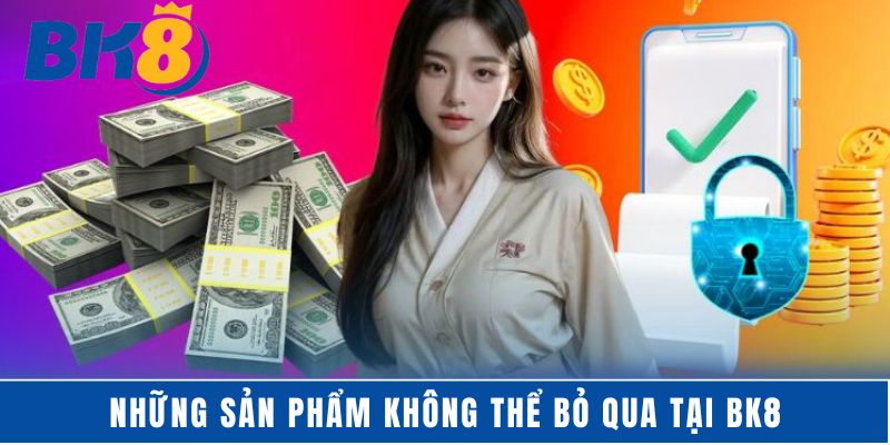 Những sản phẩm không thể bỏ qua tại BK8